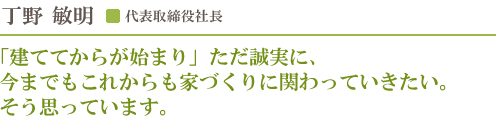 代表取締役社長 丁野敏明／「建ててからが始まり」ただ誠実に、今までもこれからも家づくりに関わっていきたい。そう思っています。
