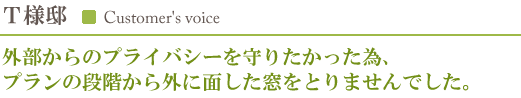 Ｔ様邸／外部からのプライバシーを守りたかった為、プランの段階から外に面した窓をとりませんでした。